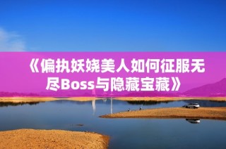 《偏执妖娆美人如何征服无尽Boss与隐藏宝藏》