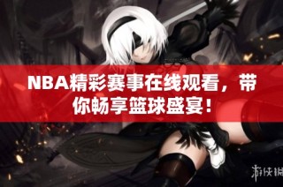 NBA精彩赛事在线观看，带你畅享篮球盛宴！