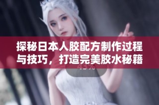 探秘日本人胶配方制作过程与技巧，打造完美胶水秘籍