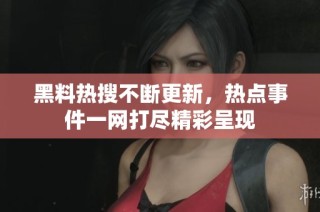 黑料热搜不断更新，热点事件一网打尽精彩呈现