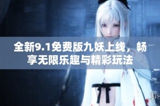 全新9.1免费版九妖上线，畅享无限乐趣与精彩玩法
