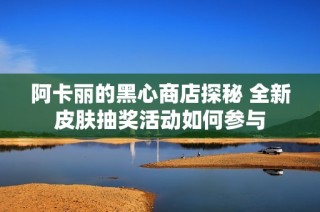 阿卡丽的黑心商店探秘 全新皮肤抽奖活动如何参与