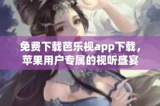 免费下载芭乐视app下载，苹果用户专属的视听盛宴