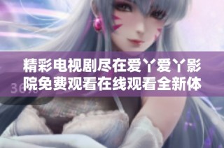 精彩电视剧尽在爱丫爱丫影院免费观看在线观看全新体验