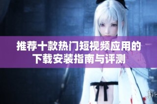推荐十款热门短视频应用的下载安装指南与评测