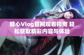 糖心Vlog官网观看指南 轻松获取精彩内容与体验