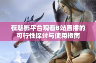 在魅影平台观看B站直播的可行性探讨与使用指南