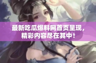 最新吃瓜爆料网首页呈现，精彩内容尽在其中！