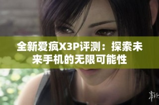 全新爱疯X3P评测：探索未来手机的无限可能性
