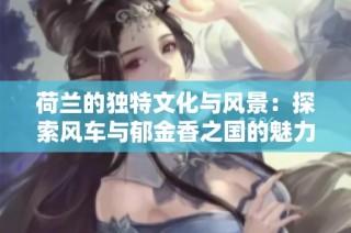 荷兰的独特文化与风景：探索风车与郁金香之国的魅力