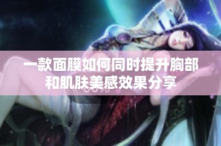 一款面膜如何同时提升胸部和肌肤美感效果分享