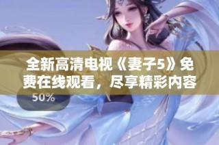 全新高清电视《妻子5》免费在线观看，尽享精彩内容！
