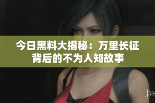 今日黑料大揭秘：万里长征背后的不为人知故事