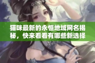 猫咪最新的永恒地域网名揭秘，快来看看有哪些新选择！