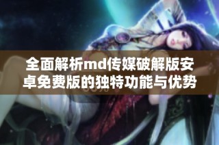 全面解析md传媒破解版安卓免费版的独特功能与优势