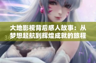 大地影视背后感人故事：从梦想起航到辉煌成就的旅程