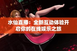 水仙直播：全新互动体验开启你的在线娱乐之旅