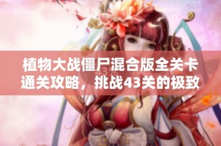 植物大战僵尸混合版全关卡通关攻略，挑战43关的极致策略分享