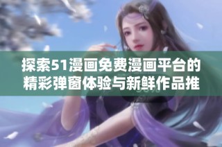 探索51漫画免费漫画平台的精彩弹窗体验与新鲜作品推荐