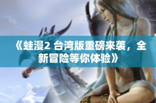 《蛙漫2 台湾版重磅来袭，全新冒险等你体验》