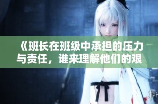 《班长在班级中承担的压力与责任，谁来理解他们的艰辛》