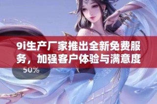 9i生产厂家推出全新免费服务，加强客户体验与满意度
