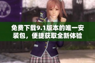 免费下载9.1版本的唯一安装包，便捷获取全新体验