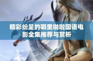 精彩纷呈的噼里啪啦国语电影全集推荐与赏析