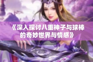 《深入探讨八重神子与球棒的奇妙世界与情感》