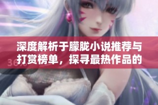 深度解析于朦胧小说推荐与打赏榜单，探寻最热作品的魅力所在