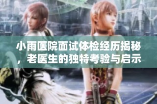 小雨医院面试体检经历揭秘，老医生的独特考验与启示