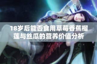 18岁后能否食用草莓香蕉榴莲与丝瓜的营养价值分析