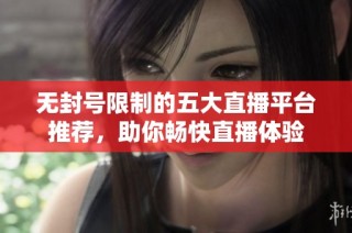无封号限制的五大直播平台推荐，助你畅快直播体验