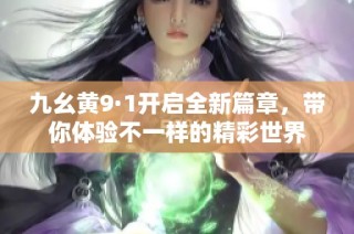 九幺黄9·1开启全新篇章，带你体验不一样的精彩世界