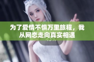 为了爱情不惧万里旅程，我从网恋走向真实相遇