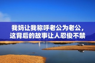 我妈让我称呼老公为老公，这背后的故事让人忍俊不禁