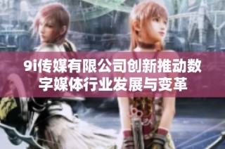 9i传媒有限公司创新推动数字媒体行业发展与变革