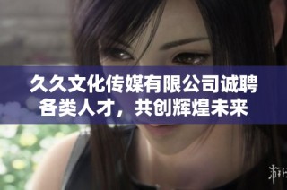 久久文化传媒有限公司诚聘各类人才，共创辉煌未来