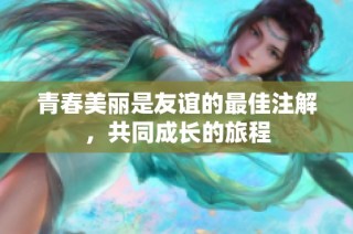 青春美丽是友谊的最佳注解，共同成长的旅程