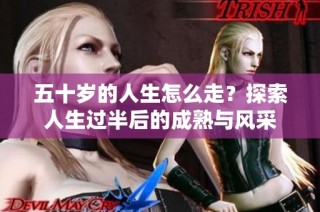 五十岁的人生怎么走？探索人生过半后的成熟与风采