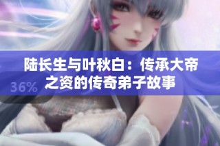 陆长生与叶秋白：传承大帝之资的传奇弟子故事