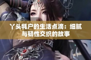 丫头牦户的生活点滴：细腻与韧性交织的故事