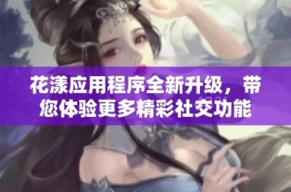 花漾应用程序全新升级，带您体验更多精彩社交功能