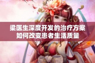 梁医生深度开发的治疗方案如何改变患者生活质量