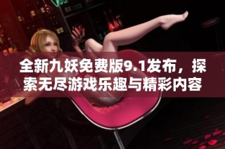 全新九妖免费版9.1发布，探索无尽游戏乐趣与精彩内容