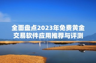 全面盘点2023年免费黄金交易软件应用推荐与评测