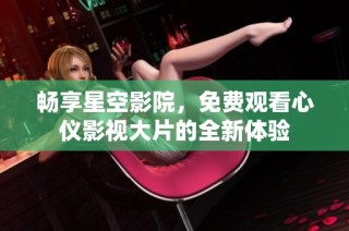 畅享星空影院，免费观看心仪影视大片的全新体验