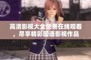 高清影视大全免费在线观看，尽享精彩国语影视作品