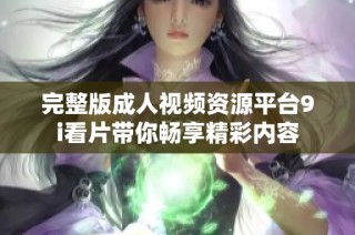 完整版成人视频资源平台9i看片带你畅享精彩内容