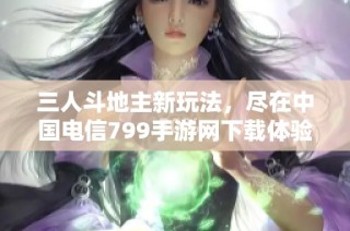 三人斗地主新玩法，尽在中国电信799手游网下载体验